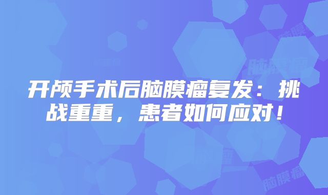 开颅手术后脑膜瘤复发：挑战重重，患者如何应对！