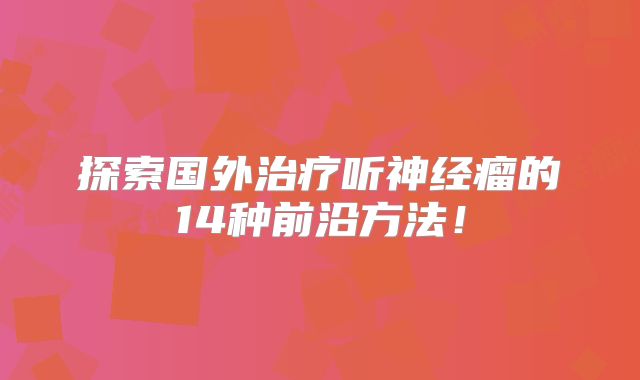 探索国外治疗听神经瘤的14种前沿方法！