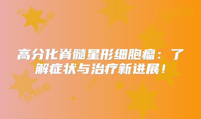 高分化脊髓星形细胞瘤：了解症状与治疗新进展！