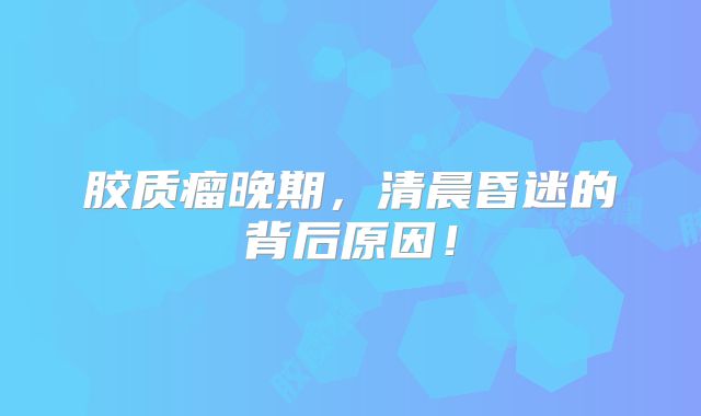 胶质瘤晚期，清晨昏迷的背后原因！