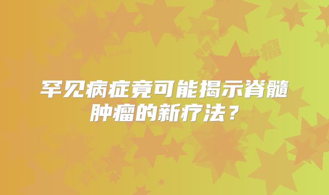 罕见病症竟可能揭示脊髓肿瘤的新疗法？