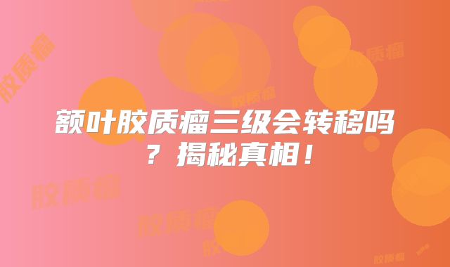 额叶胶质瘤三级会转移吗？揭秘真相！
