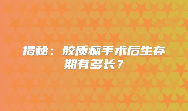 揭秘：胶质瘤手术后生存期有多长？