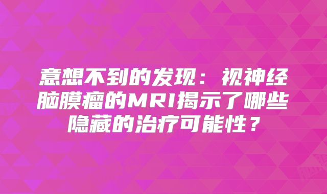意想不到的发现：视神经脑膜瘤的MRI揭示了哪些隐藏的治疗可能性？