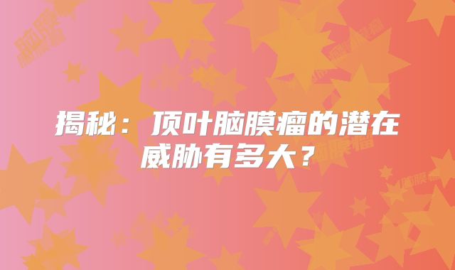 揭秘：顶叶脑膜瘤的潜在威胁有多大？