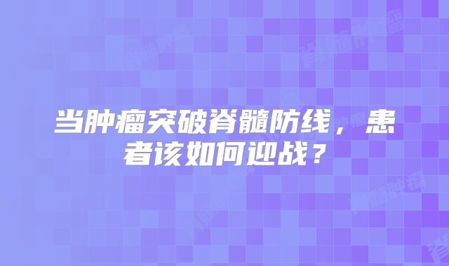 当肿瘤突破脊髓防线，患者该如何迎战？