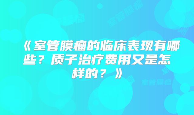 《室管膜瘤的临床表现有哪些？质子治疗费用又是怎样的？》