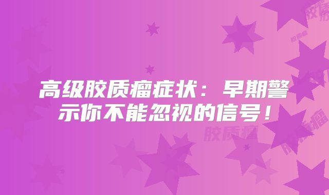高级胶质瘤症状：早期警示你不能忽视的信号！