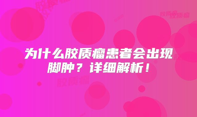 为什么胶质瘤患者会出现脚肿？详细解析！