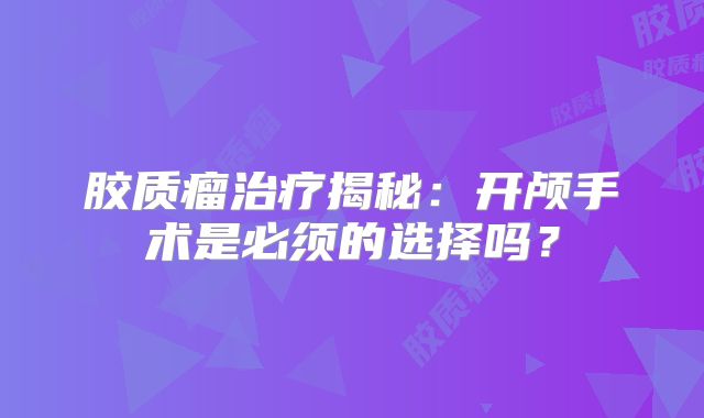 胶质瘤治疗揭秘：开颅手术是必须的选择吗？