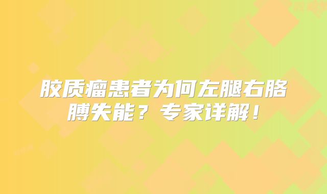 胶质瘤患者为何左腿右胳膊失能？专家详解！