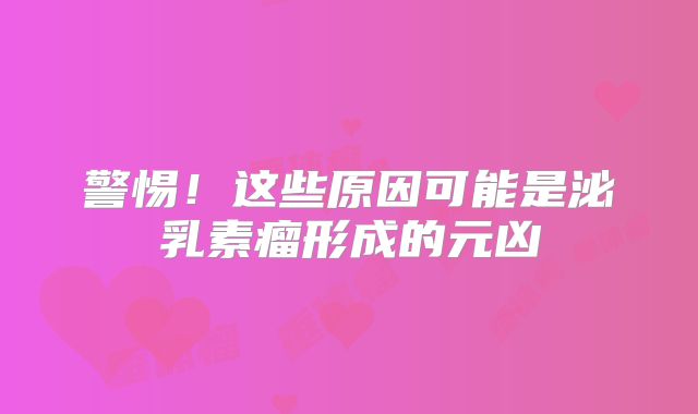 警惕！这些原因可能是泌乳素瘤形成的元凶