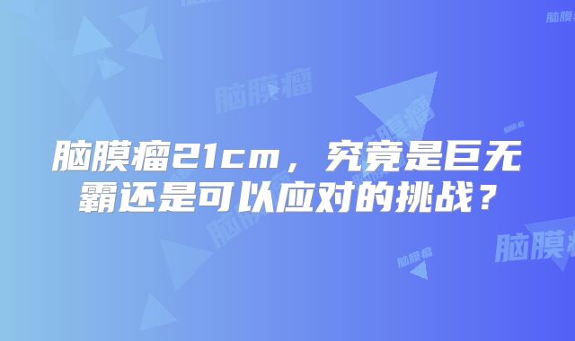 脑膜瘤21cm，究竟是巨无霸还是可以应对的挑战？
