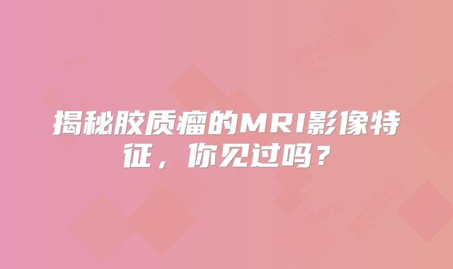 揭秘胶质瘤的MRI影像特征，你见过吗？