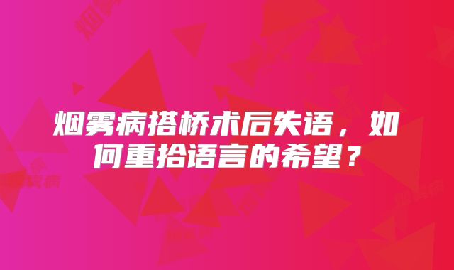 烟雾病搭桥术后失语，如何重拾语言的希望？