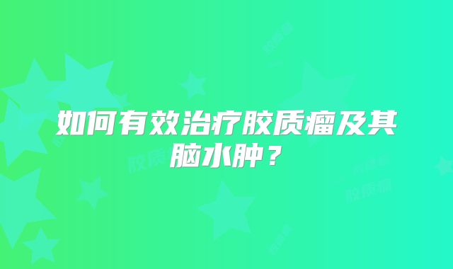 如何有效治疗胶质瘤及其脑水肿？