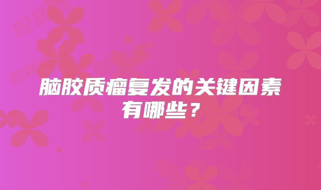 脑胶质瘤复发的关键因素有哪些？