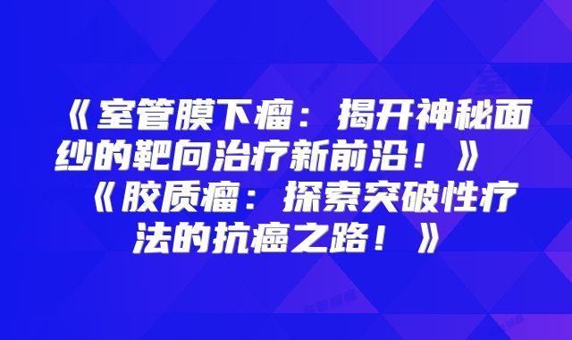 《室管膜下瘤：揭开神秘面纱的靶向治疗新前沿！》  《胶质瘤：探索突破性疗法的抗癌之路！》