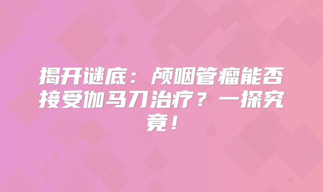揭开谜底：颅咽管瘤能否接受伽马刀治疗？一探究竟！