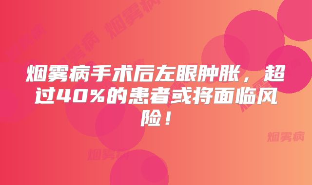 烟雾病手术后左眼肿胀，超过40%的患者或将面临风险！