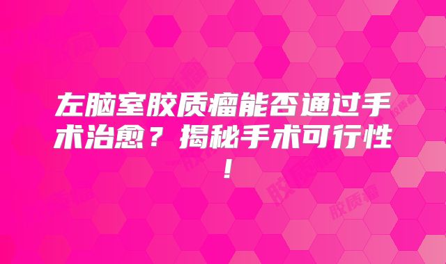 左脑室胶质瘤能否通过手术治愈？揭秘手术可行性！