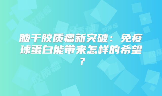 脑干胶质瘤新突破：免疫球蛋白能带来怎样的希望？