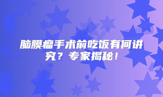 脑膜瘤手术前吃饭有何讲究？专家揭秘！