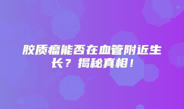 胶质瘤能否在血管附近生长？揭秘真相！