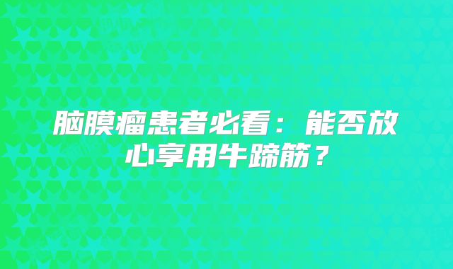 脑膜瘤患者必看：能否放心享用牛蹄筋？