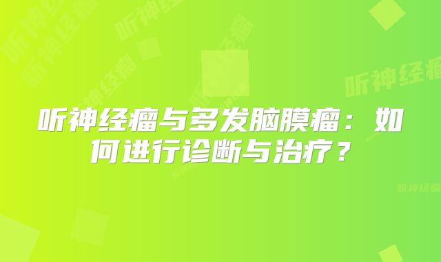 听神经瘤与多发脑膜瘤：如何进行诊断与治疗？