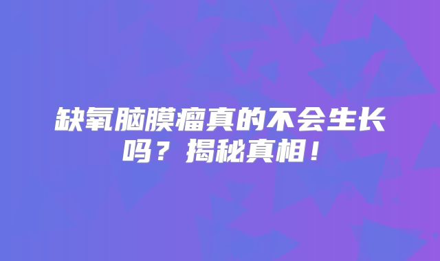 缺氧脑膜瘤真的不会生长吗？揭秘真相！