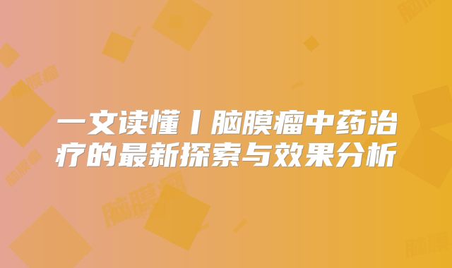 一文读懂丨脑膜瘤中药治疗的最新探索与效果分析