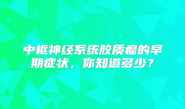 中枢神经系统胶质瘤的早期症状，你知道多少？