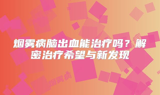 烟雾病脑出血能治疗吗？解密治疗希望与新发现