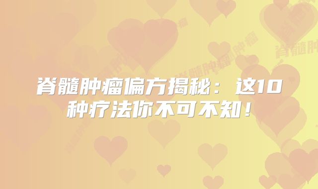 脊髓肿瘤偏方揭秘：这10种疗法你不可不知！