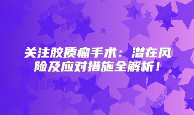 关注胶质瘤手术：潜在风险及应对措施全解析！