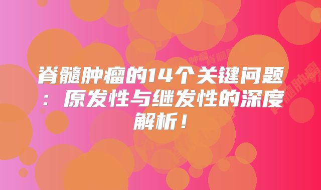 脊髓肿瘤的14个关键问题：原发性与继发性的深度解析！