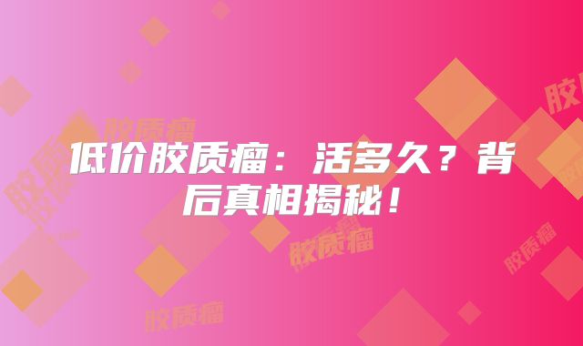 低价胶质瘤：活多久？背后真相揭秘！
