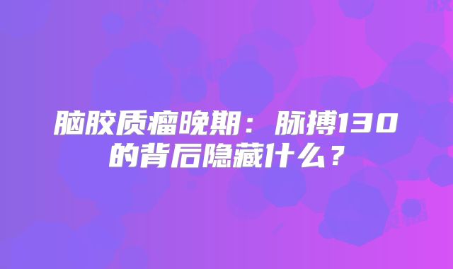 脑胶质瘤晚期：脉搏130的背后隐藏什么？