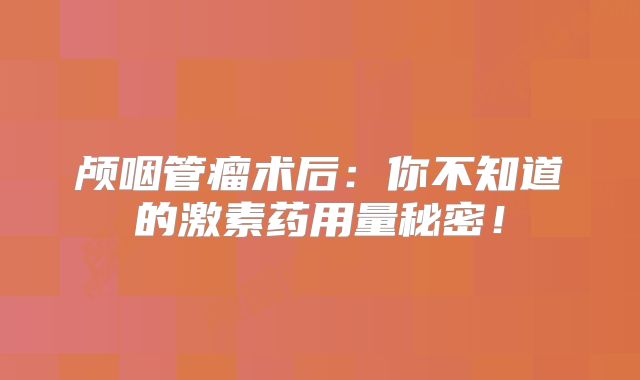颅咽管瘤术后：你不知道的激素药用量秘密！
