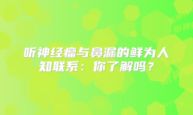 听神经瘤与鼻漏的鲜为人知联系：你了解吗？
