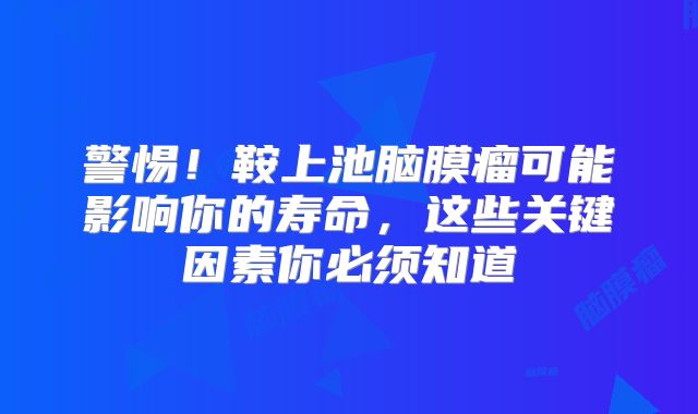 警惕！鞍上池脑膜瘤可能影响你的寿命，这些关键因素你必须知道
