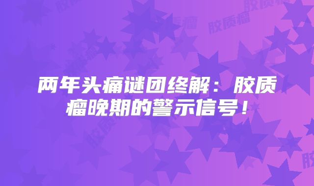 两年头痛谜团终解：胶质瘤晚期的警示信号！