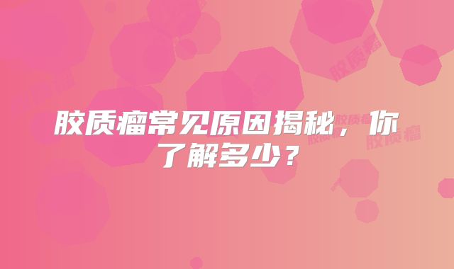 胶质瘤常见原因揭秘，你了解多少？