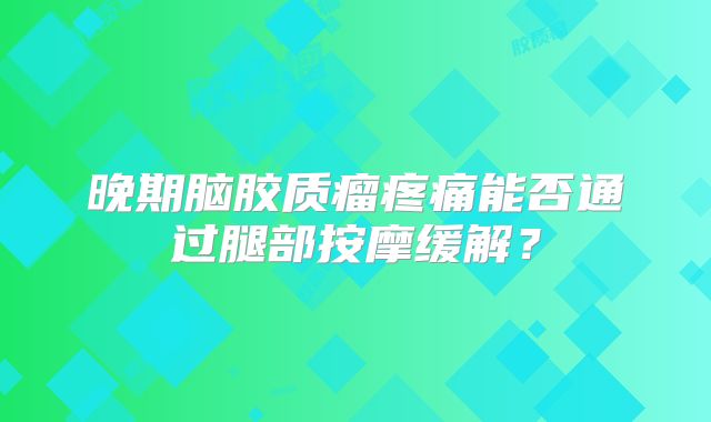 晚期脑胶质瘤疼痛能否通过腿部按摩缓解？