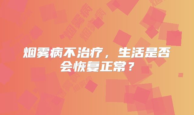 烟雾病不治疗，生活是否会恢复正常？