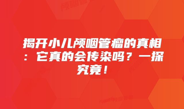 揭开小儿颅咽管瘤的真相：它真的会传染吗？一探究竟！