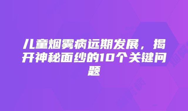 儿童烟雾病远期发展，揭开神秘面纱的10个关键问题