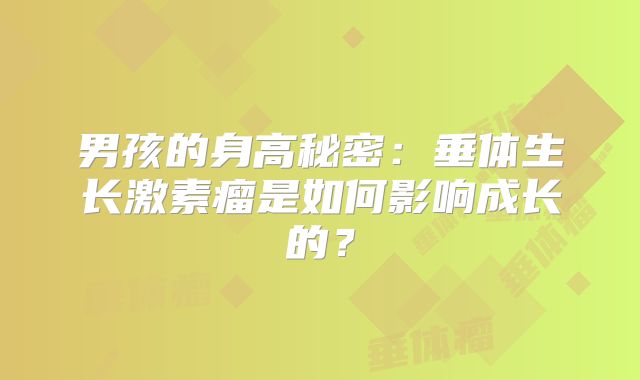 男孩的身高秘密：垂体生长激素瘤是如何影响成长的？