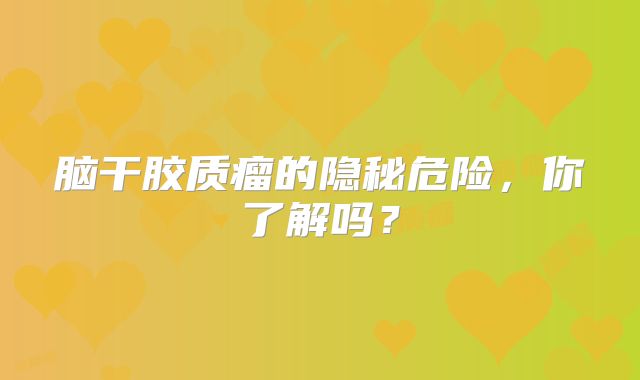 脑干胶质瘤的隐秘危险，你了解吗？